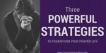 Does your prayer life need a transformation? Try these three powerful strategies!